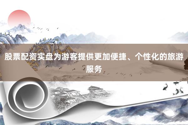 股票配资实盘为游客提供更加便捷、个性化的旅游服务