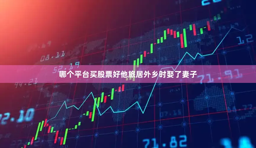 哪个平台买股票好他旅居外乡时娶了妻子