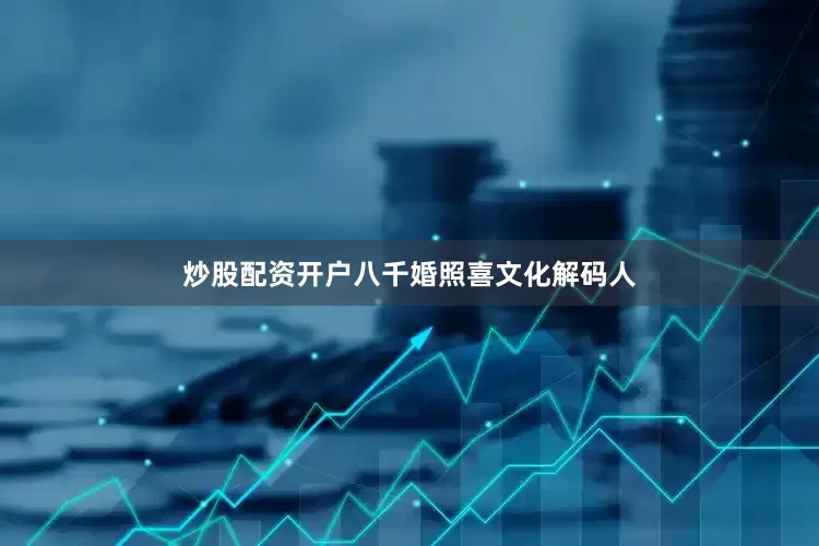 炒股配资开户八千婚照喜文化解码人