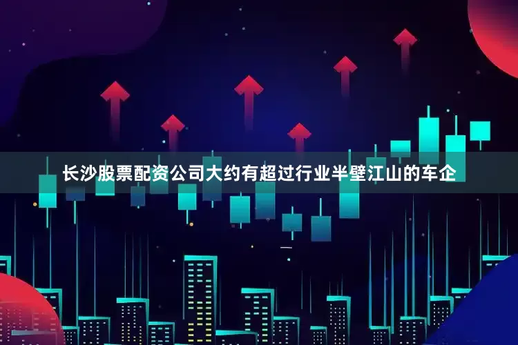 长沙股票配资公司大约有超过行业半壁江山的车企