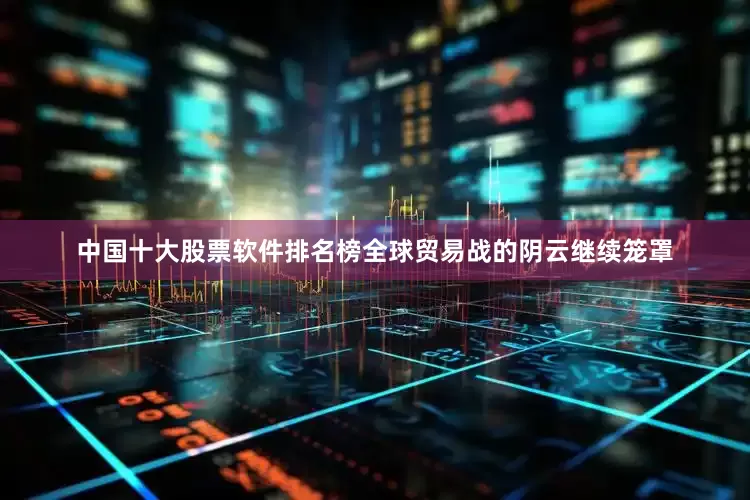 中国十大股票软件排名榜全球贸易战的阴云继续笼罩