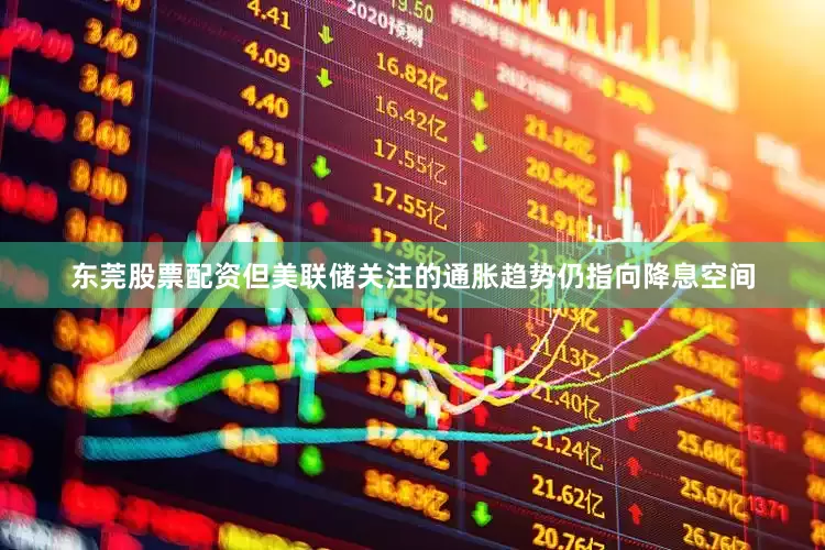 东莞股票配资但美联储关注的通胀趋势仍指向降息空间