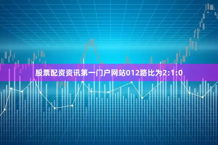 股票配资资讯第一门户网站012路比为2:1:0