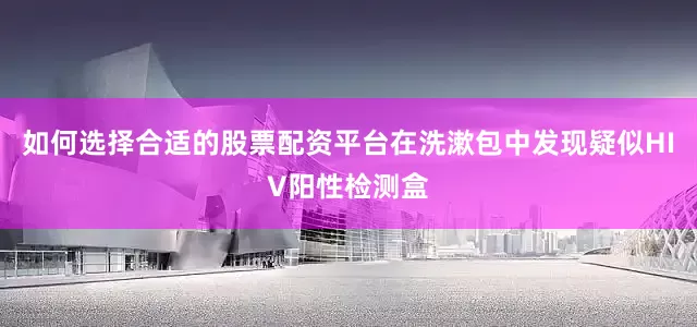 如何选择合适的股票配资平台在洗漱包中发现疑似HIV阳性检测盒