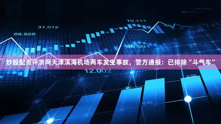 炒股配资评测网天津滨海机场两车发生事故，警方通报：已排除“斗气车”