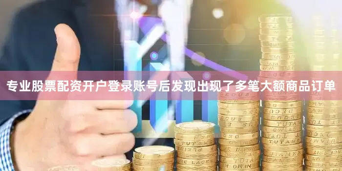 专业股票配资开户登录账号后发现出现了多笔大额商品订单