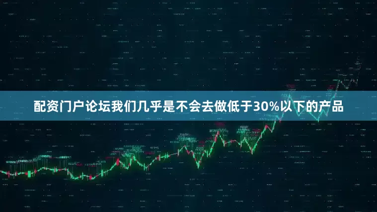 配资门户论坛我们几乎是不会去做低于30%以下的产品