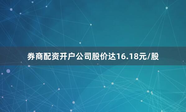 券商配资开户公司股价达16.18元/股