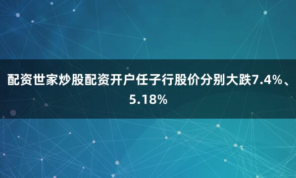 配资世家炒股配资开户任子行股价分别大跌7.4%、5.18%