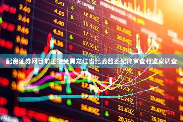 配资证券网目前正接受黑龙江省纪委监委纪律审查和监察调查