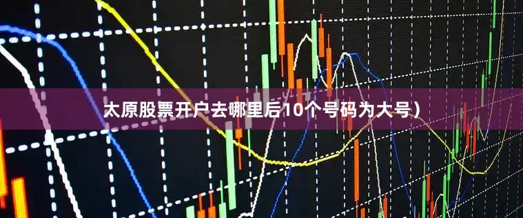 太原股票开户去哪里后10个号码为大号）