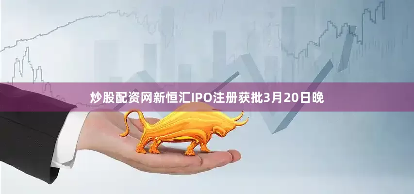 炒股配资网　　新恒汇IPO注册获批　　3月20日晚