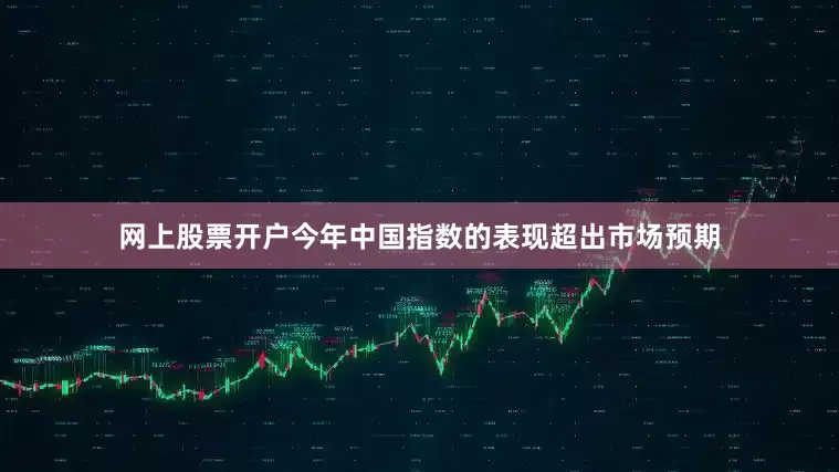 网上股票开户今年中国指数的表现超出市场预期