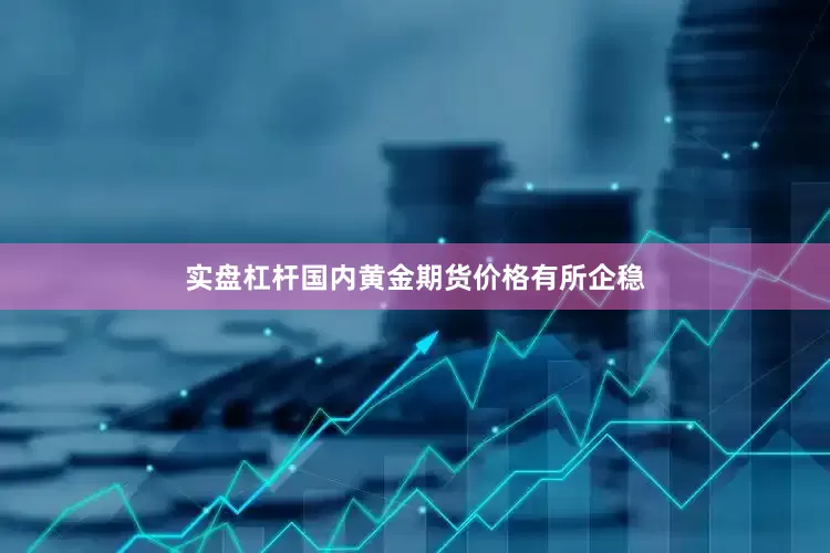 实盘杠杆国内黄金期货价格有所企稳