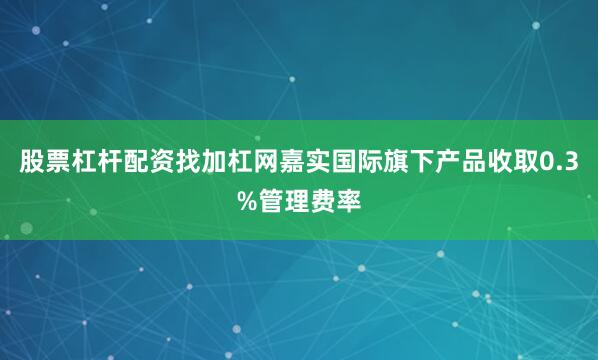 股票杠杆配资找加杠网嘉实国际旗下产品收取0.3%管理费率