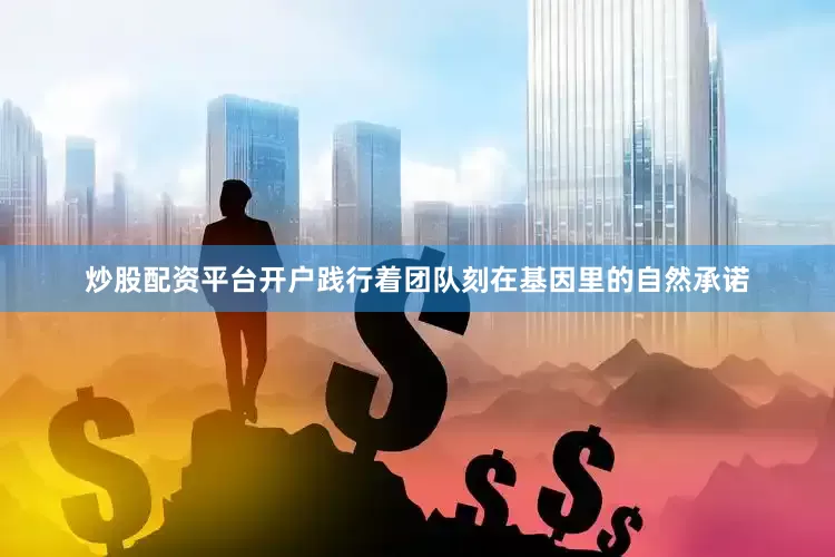 炒股配资平台开户践行着团队刻在基因里的自然承诺