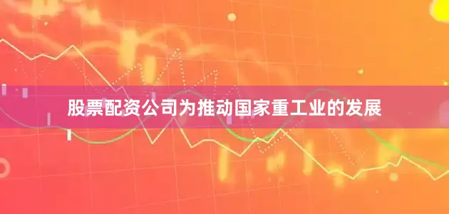 股票配资公司为推动国家重工业的发展