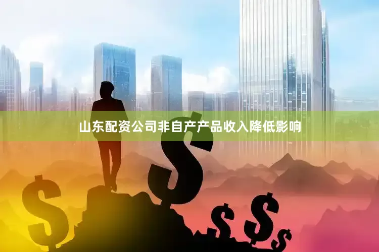 山东配资公司非自产产品收入降低影响