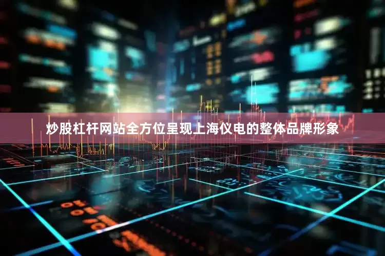 炒股杠杆网站全方位呈现上海仪电的整体品牌形象