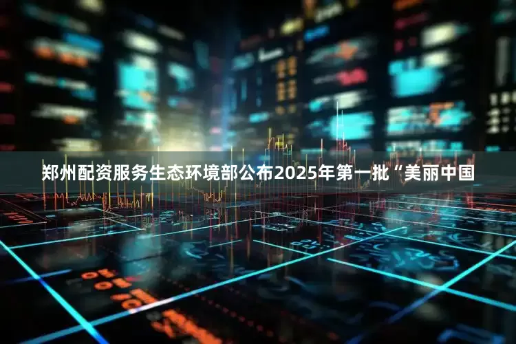 郑州配资服务生态环境部公布2025年第一批“美丽中国