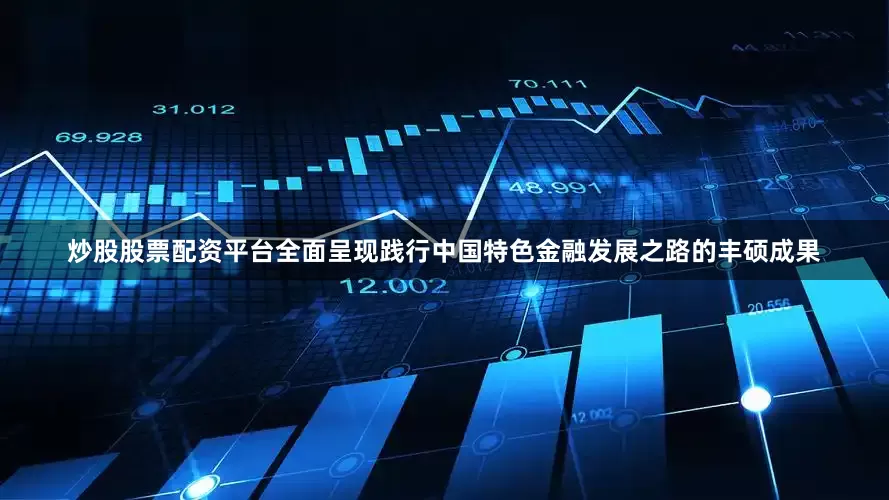 炒股股票配资平台全面呈现践行中国特色金融发展之路的丰硕成果