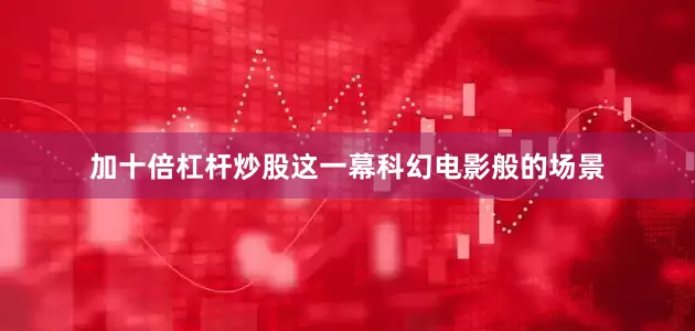 加十倍杠杆炒股　　这一幕科幻电影般的场景