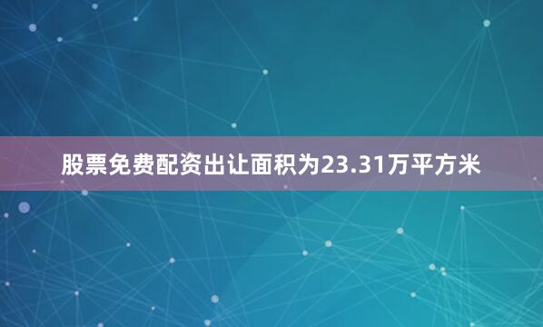 股票免费配资出让面积为23.31万平方米