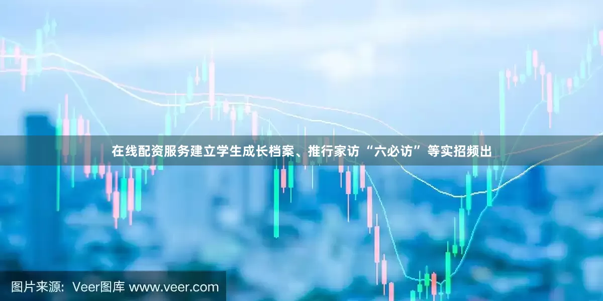 在线配资服务建立学生成长档案、推行家访 “六必访” 等实招频出