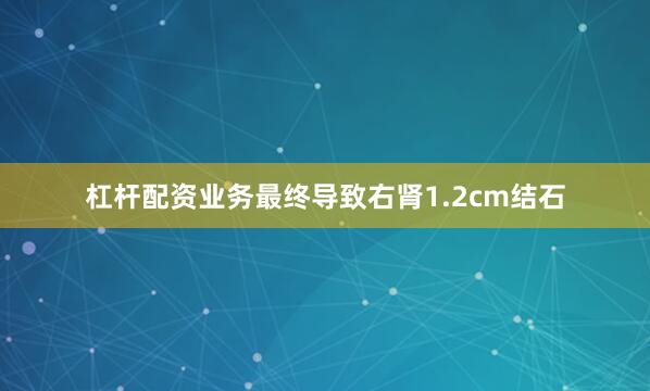 杠杆配资业务最终导致右肾1.2cm结石