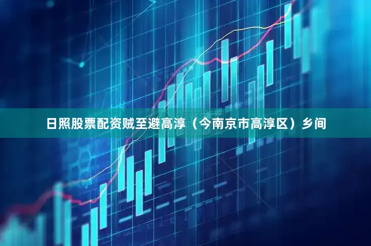 日照股票配资贼至避高淳（今南京市高淳区）乡间