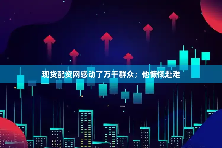 现货配资网感动了万千群众；他慷慨赴难