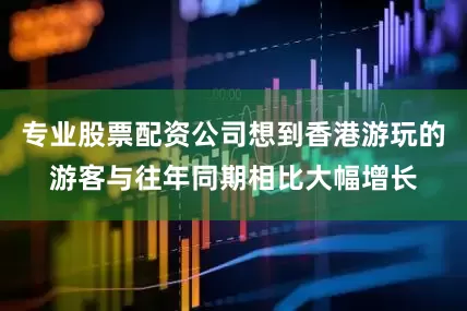 专业股票配资公司想到香港游玩的游客与往年同期相比大幅增长