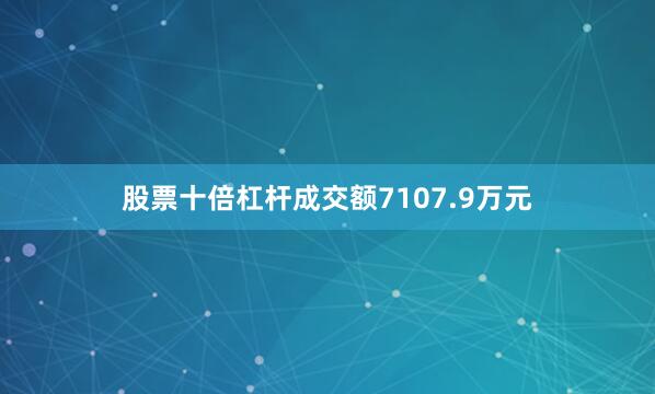 股票十倍杠杆成交额7107.9万元