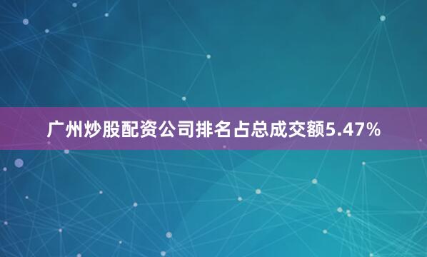 广州炒股配资公司排名占总成交额5.47%