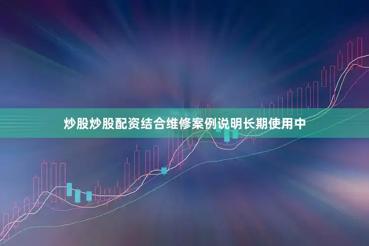 炒股炒股配资结合维修案例说明长期使用中