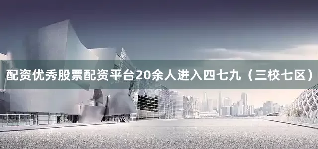 配资优秀股票配资平台20余人进入四七九（三校七区）