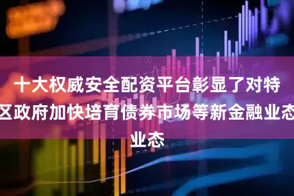 十大权威安全配资平台彰显了对特区政府加快培育债券市场等新金融业态