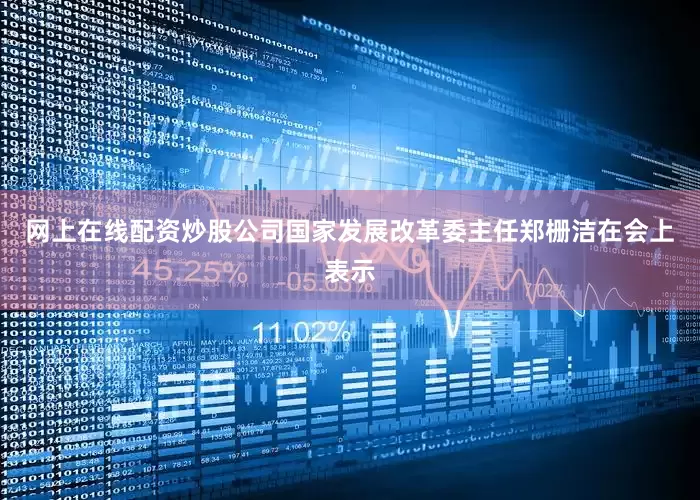 网上在线配资炒股公司国家发展改革委主任郑栅洁在会上表示