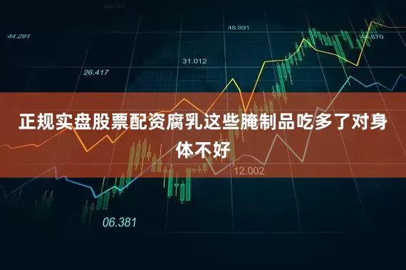 正规实盘股票配资腐乳这些腌制品吃多了对身体不好