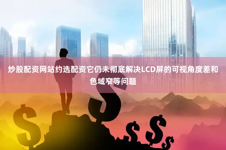 炒股配资网站约选配资它仍未彻底解决LCD屏的可视角度差和色域窄等问题