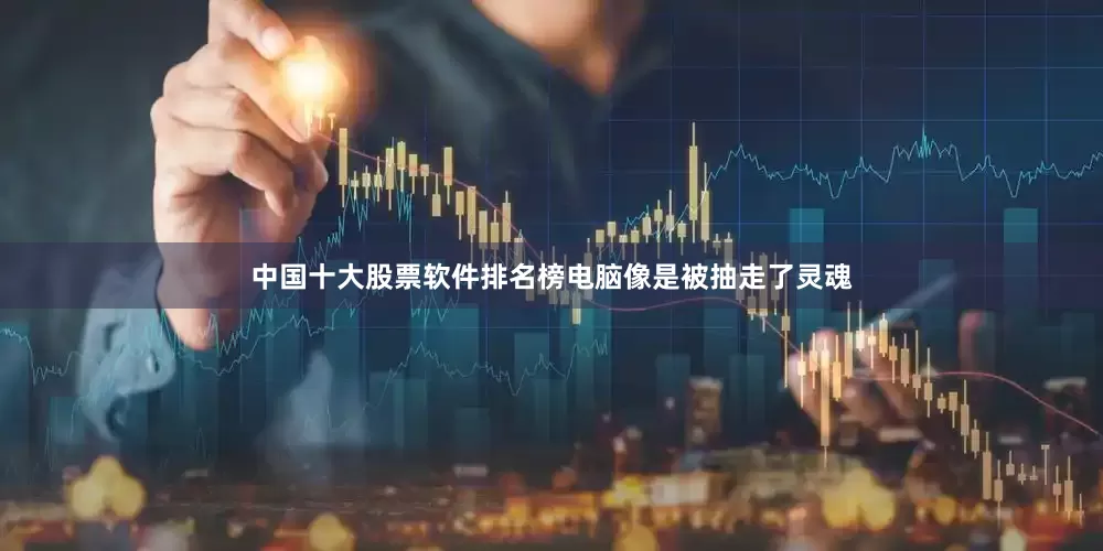 中国十大股票软件排名榜电脑像是被抽走了灵魂