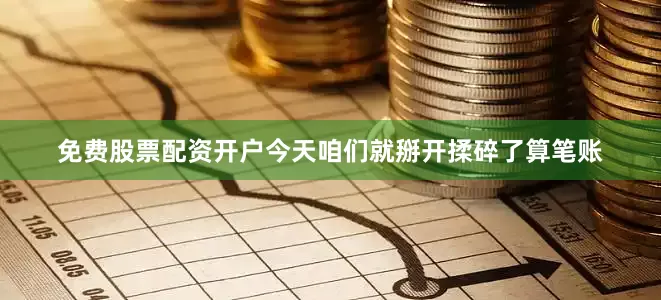 免费股票配资开户今天咱们就掰开揉碎了算笔账