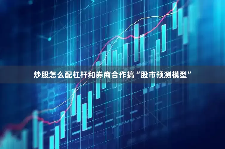 炒股怎么配杠杆和券商合作搞“股市预测模型”