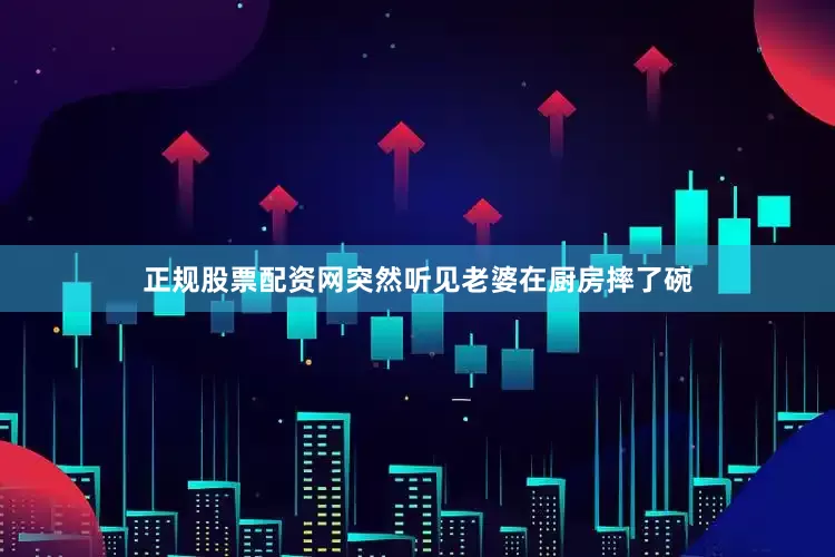 正规股票配资网突然听见老婆在厨房摔了碗
