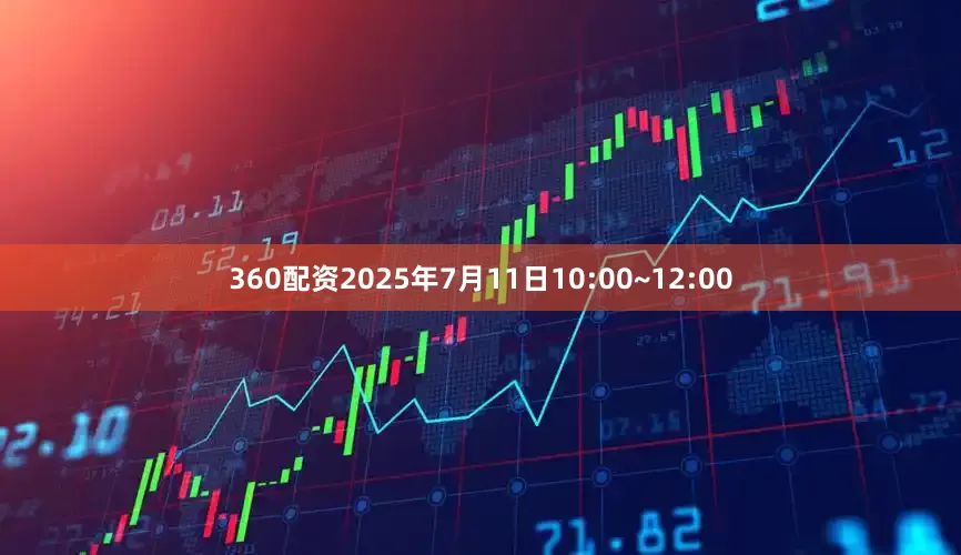 360配资2025年7月11日10:00~12:00