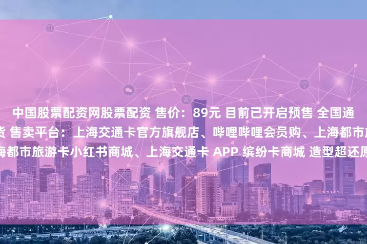 中国股票配资网股票配资 售价：89元 目前已开启预售 全国通用交通卡 发货时间：90天内发货 售卖平台：上海交通卡官方旗舰店、哔哩哔哩会员购、上海都市旅游卡 微信小程序、上海都市旅游卡小红书商城、上海交通卡 APP 缤纷卡商城 造型超还原！刷卡即可发光哦 pikapika~ 另有皮卡丘款小挂件陪你一同出行~ 划重点！是全国330+城市通用的交通卡哦！ 带上精灵球交通卡一起绿色出行！成为宝可梦大师吧