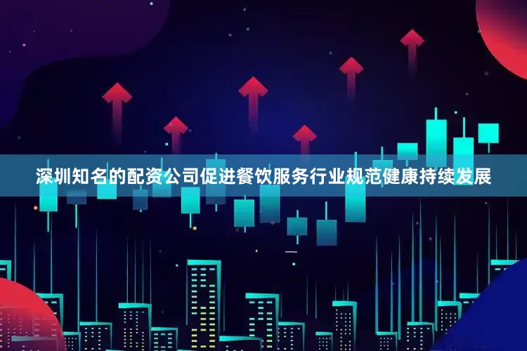 深圳知名的配资公司促进餐饮服务行业规范健康持续发展