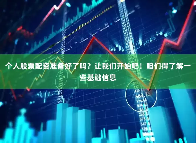 个人股票配资准备好了吗？让我们开始吧！咱们得了解一些基础信息