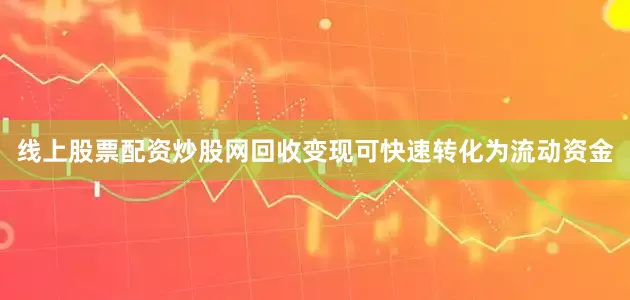线上股票配资炒股网回收变现可快速转化为流动资金