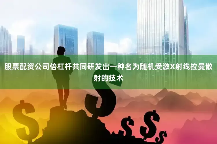 股票配资公司倍杠杆共同研发出一种名为随机受激X射线拉曼散射的技术